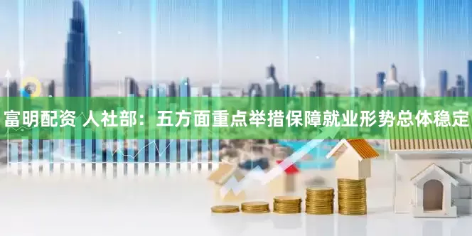 富明配资 人社部：五方面重点举措保障就业形势总体稳定