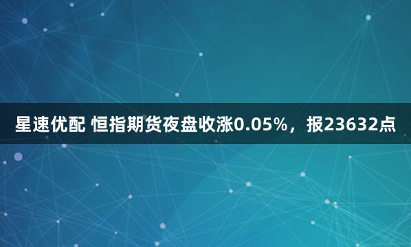 星速优配 恒指期货夜盘收涨0.05%，报23632点