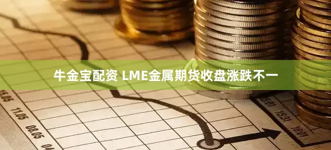 牛金宝配资 LME金属期货收盘涨跌不一