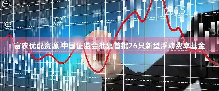 富农优配资源 中国证监会批复首批26只新型浮动费率基金