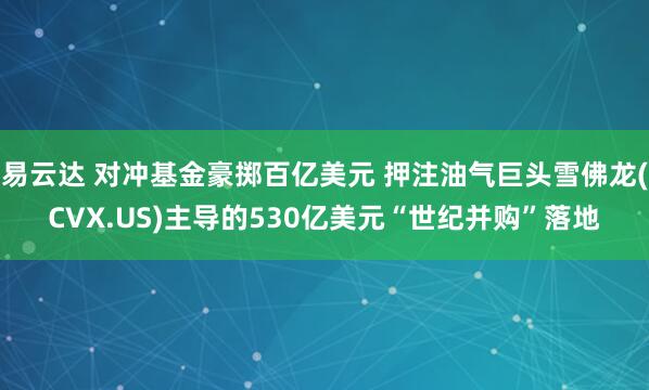 易云达 对冲基金豪掷百亿美元 押注油气巨头雪佛龙(CVX.US)主导的530亿美元“世纪并购”落地