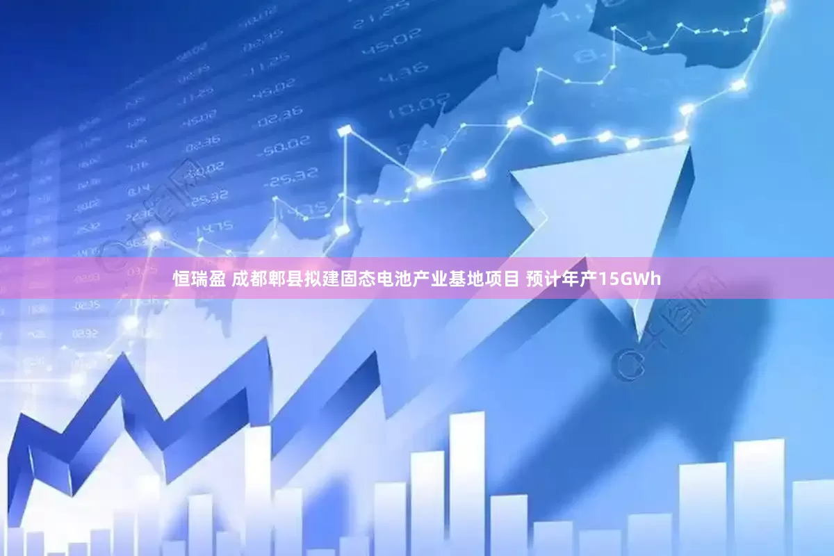 恒瑞盈 成都郫县拟建固态电池产业基地项目 预计年产15GWh