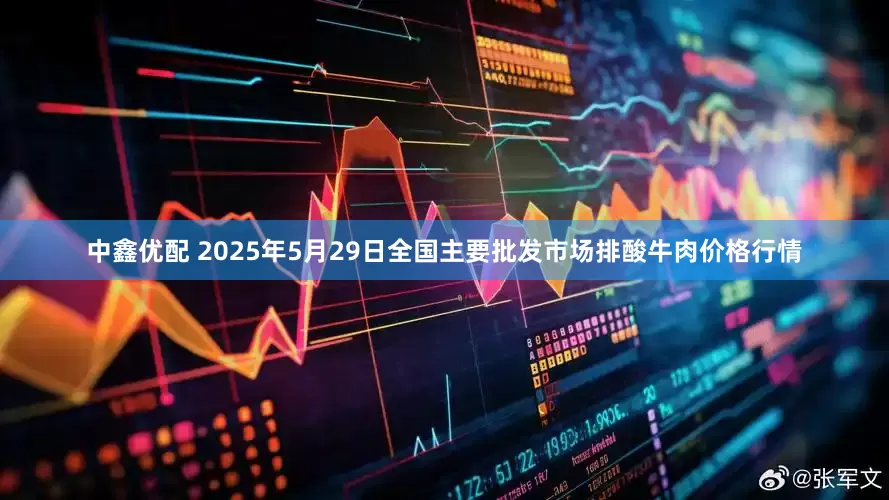 中鑫优配 2025年5月29日全国主要批发市场排酸牛肉价格行情