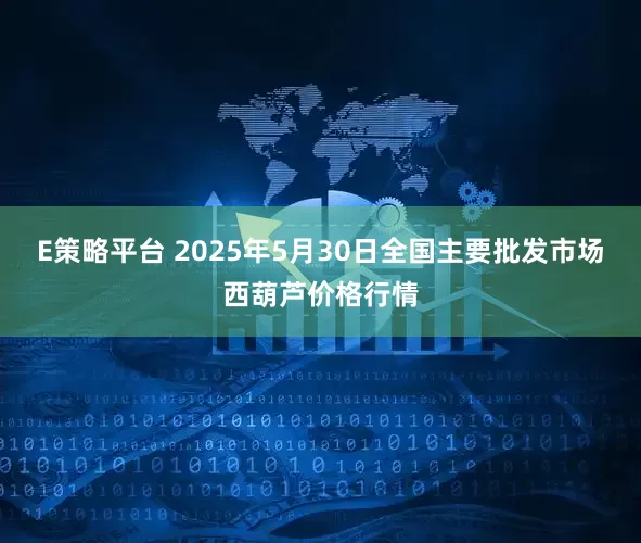 E策略平台 2025年5月30日全国主要批发市场西葫芦价格行情