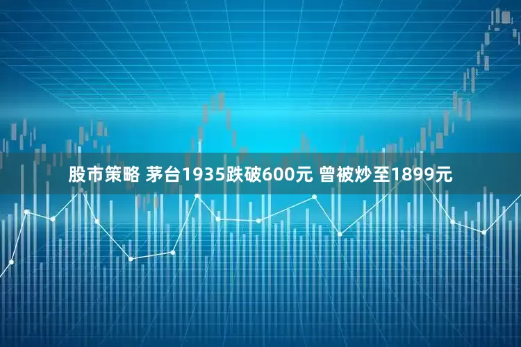 股市策略 茅台1935跌破600元 曾被炒至1899元