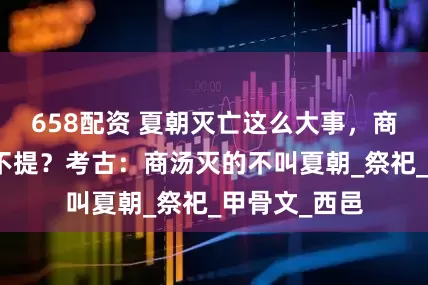 658配资 夏朝灭亡这么大事，商朝为何只字不提？考古：商汤灭的不叫夏朝_祭祀_甲骨文_西邑