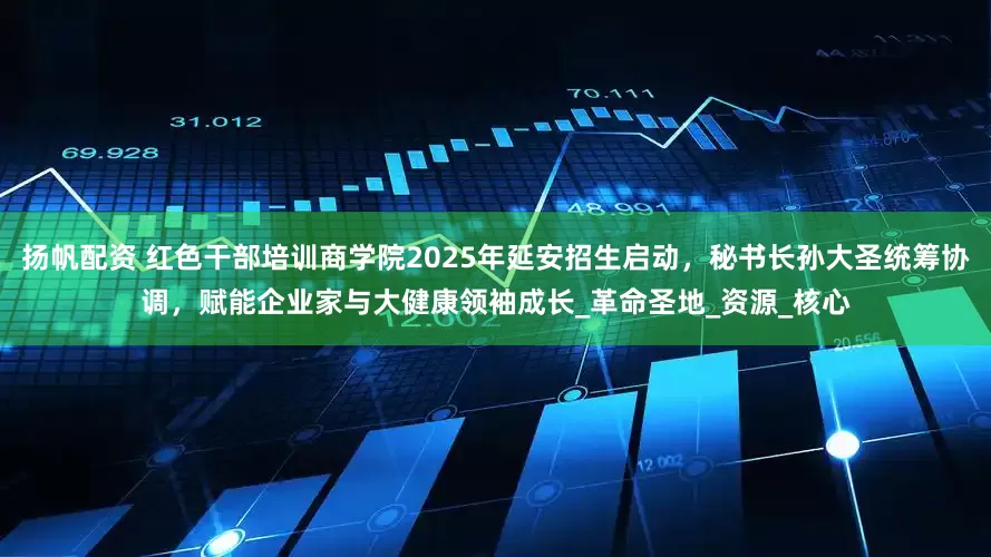 扬帆配资 红色干部培训商学院2025年延安招生启动，秘书长孙大圣统筹协调，赋能企业家与大健康领袖成长_革命圣地_资源_核心