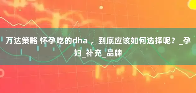 万达策略 怀孕吃的dha ，到底应该如何选择呢？_孕妇_补充_品牌
