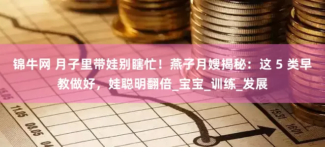 锦牛网 月子里带娃别瞎忙！燕子月嫂揭秘：这 5 类早教做好，娃聪明翻倍_宝宝_训练_发展