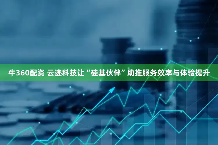 牛360配资 云迹科技让“硅基伙伴”助推服务效率与体验提升