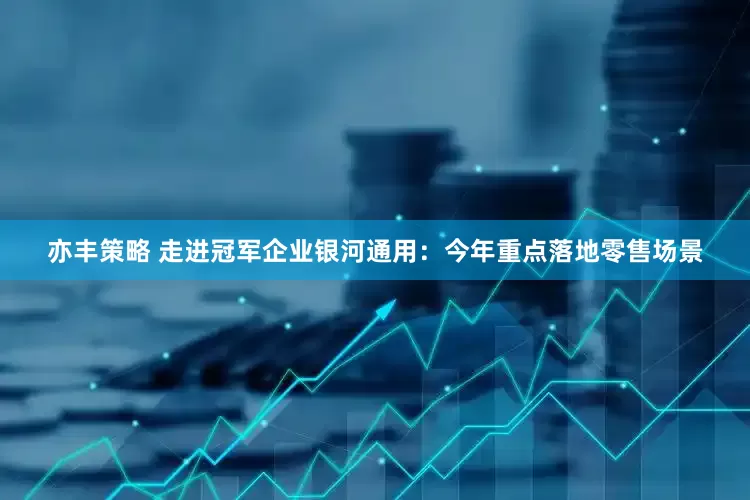 亦丰策略 走进冠军企业银河通用：今年重点落地零售场景