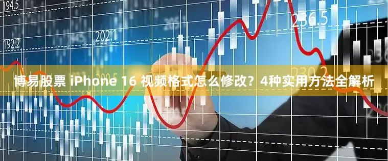 博易股票 iPhone 16 视频格式怎么修改？4种实用方法全解析