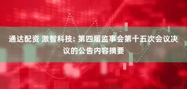 通达配资 激智科技: 第四届监事会第十五次会议决议的公告内容摘要