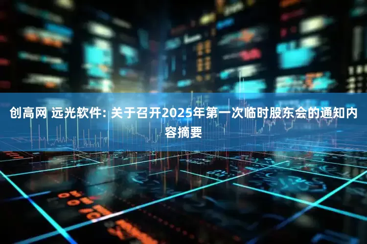 创高网 远光软件: 关于召开2025年第一次临时股东会的通知内容摘要