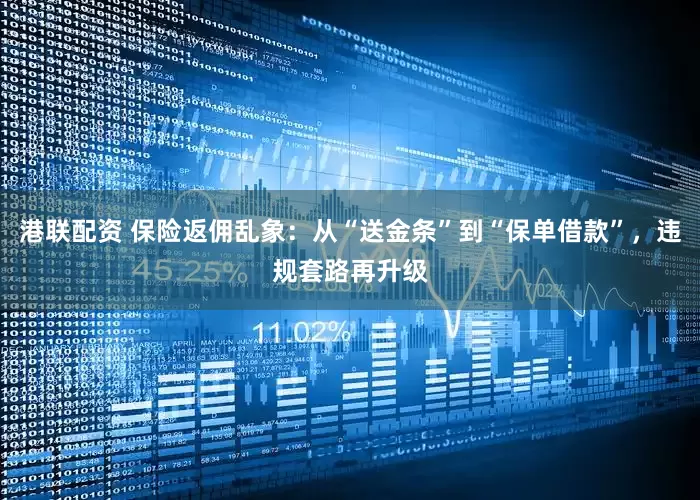 港联配资 保险返佣乱象：从“送金条”到“保单借款”，违规套路再升级
