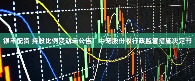 银丰配资 持股比例变动未公告！中宠股份收行政监管措施决定书