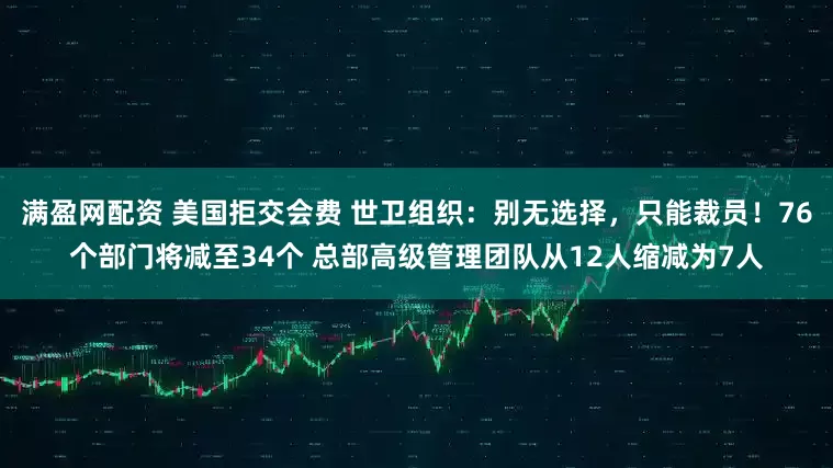 满盈网配资 美国拒交会费 世卫组织：别无选择，只能裁员！76个部门将减至34个 总部高级管理团队从12人缩减为7人