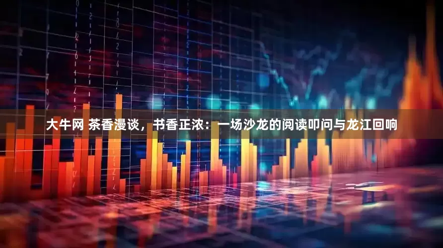 大牛网 茶香漫谈，书香正浓：一场沙龙的阅读叩问与龙江回响