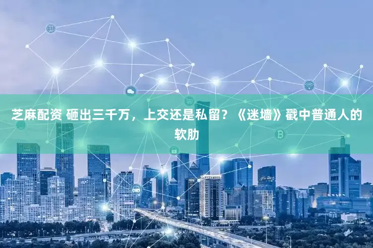 芝麻配资 砸出三千万，上交还是私留？《迷墙》戳中普通人的软肋