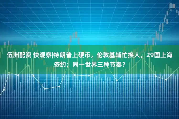 伍洲配资 快观察|特朗普上硬币，伦敦基辅忙换人，29国上海签约：同一世界三种节奏？
