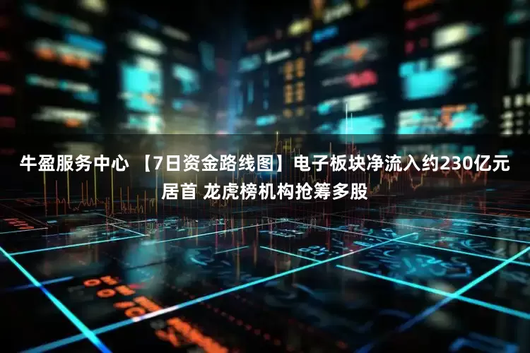 牛盈服务中心 【7日资金路线图】电子板块净流入约230亿元居首 龙虎榜机构抢筹多股